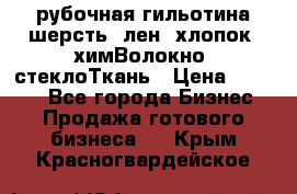 рубочная гильотина шерсть, лен, хлопок, химВолокно, стеклоТкань › Цена ­ 1 000 - Все города Бизнес » Продажа готового бизнеса   . Крым,Красногвардейское